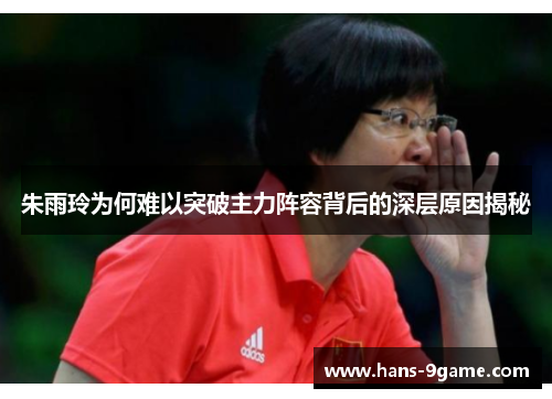 朱雨玲为何难以突破主力阵容背后的深层原因揭秘