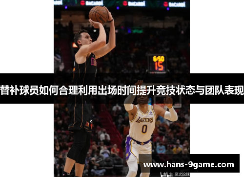 替补球员如何合理利用出场时间提升竞技状态与团队表现 替补球员如何合理利用出场时间提升竞技状态与团队表现
