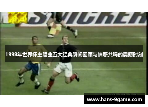 1998年世界杯主题曲五大经典瞬间回顾与情感共鸣的震撼时刻