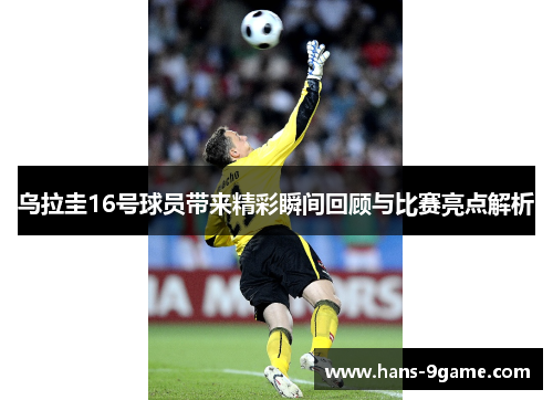 乌拉圭16号球员带来精彩瞬间回顾与比赛亮点解析 乌拉圭16号球员带来精彩瞬间回顾与比赛亮点解析