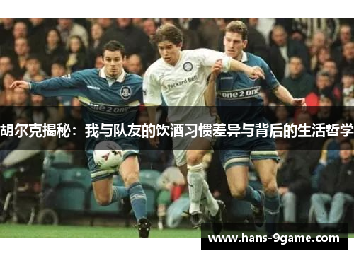 胡尔克揭秘:我与队友的饮酒习惯差异与背后的生活哲学 胡尔克揭秘:我与队友的饮酒习惯差异与背后的生活哲学
