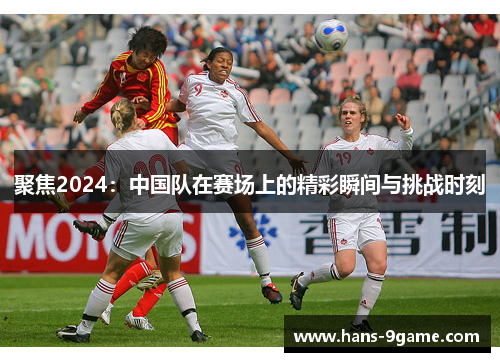 聚焦2024:中国队在赛场上的精彩瞬间与挑战时刻 聚焦2024:中国队在赛场上的精彩瞬间与挑战时刻