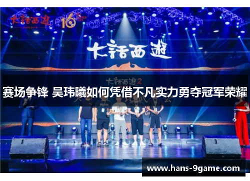 赛场争锋 吴玮曦如何凭借不凡实力勇夺冠军荣耀 赛场争锋 吴玮曦如何凭借不凡实力勇夺冠军荣耀