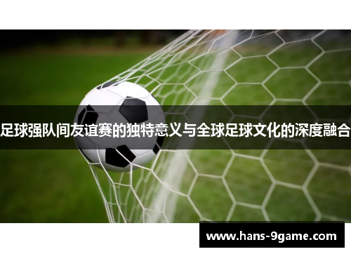 足球强队间友谊赛的独特意义与全球足球文化的深度融合