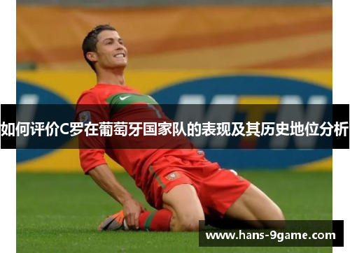 如何评价C罗在葡萄牙国家队的表现及其历史地位分析