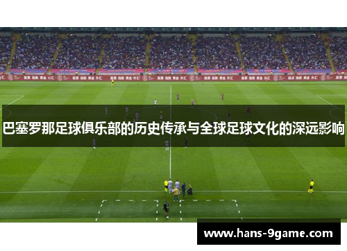 巴塞罗那足球俱乐部的历史传承与全球足球文化的深远影响