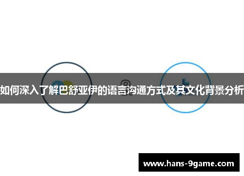 如何深入了解巴舒亚伊的语言沟通方式及其文化背景分析