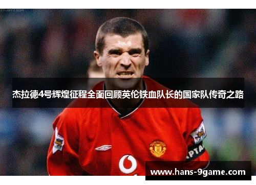 杰拉德4号辉煌征程全面回顾英伦铁血队长的国家队传奇之路 杰拉德4号辉煌征程全面回顾英伦铁血队长的国家队传奇之路