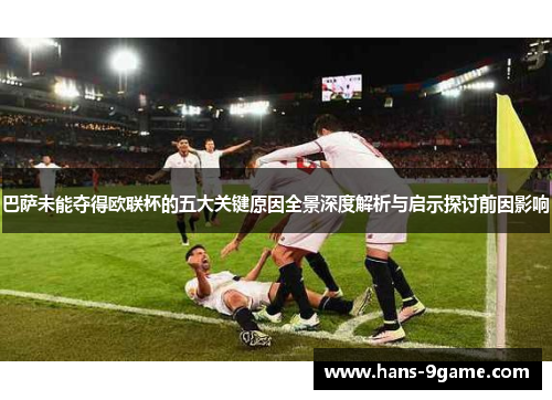 巴萨未能夺得欧联杯的五大关键原因全景深度解析与启示探讨前因影响 巴萨未能夺得欧联杯的五大关键原因全景深度解析与启示探讨前因影响