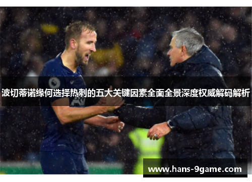 波切蒂诺缘何选择热刺的五大关键因素全面全景深度权威解码解析 波切蒂诺缘何选择热刺的五大关键因素全面全景深度权威解码解析
