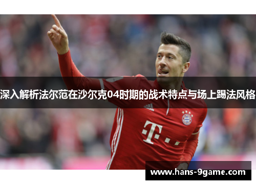 深入解析法尔范在沙尔克04时期的战术特点与场上踢法风格