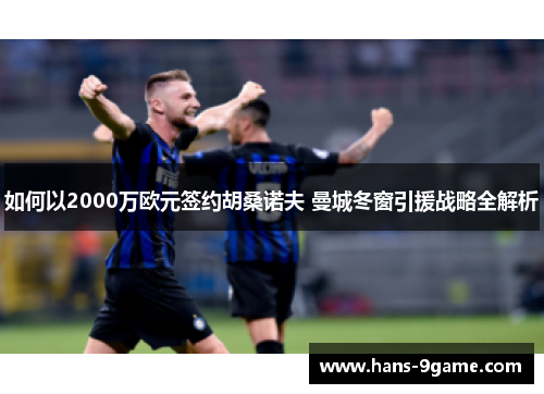 如何以2000万欧元签约胡桑诺夫 曼城冬窗引援战略全解析