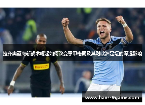 拉齐奥蓝鹰新战术崛起如何改变意甲格局及其对欧洲足坛的深远影响 拉齐奥蓝鹰新战术崛起如何改变意甲格局及其对欧洲足坛的深远影响