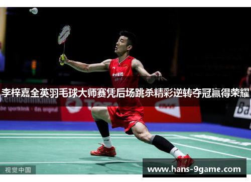 李梓嘉全英羽毛球大师赛凭后场跳杀精彩逆转夺冠赢得荣耀 李梓嘉全英羽毛球大师赛凭后场跳杀精彩逆转夺冠赢得荣耀