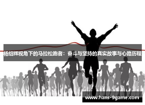 杨绍辉视角下的马拉松跑者:奋斗与坚持的真实故事与心路历程 杨绍辉视角下的马拉松跑者:奋斗与坚持的真实故事与心路历程