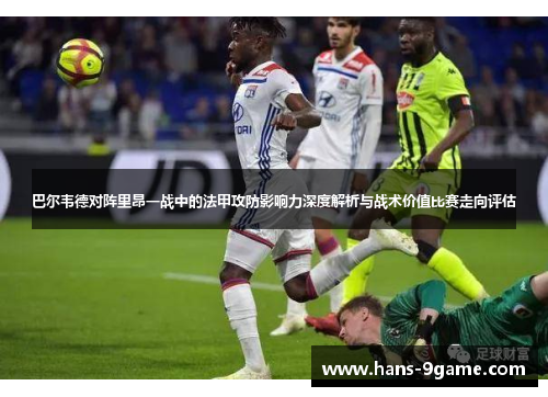 巴尔韦德对阵里昂一战中的法甲攻防影响力深度解析与战术价值比赛走向评估