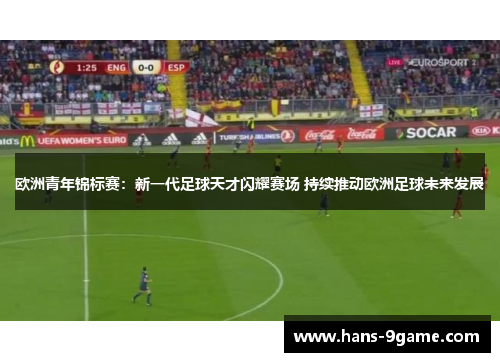 欧洲青年锦标赛：新一代足球天才闪耀赛场 持续推动欧洲足球未来发展