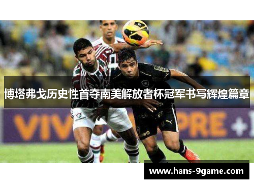 博塔弗戈历史性首夺南美解放者杯冠军书写辉煌篇章