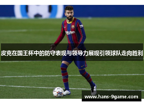 皮克在国王杯中的防守表现与领导力展现引领球队走向胜利
