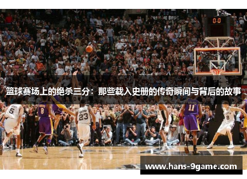 篮球赛场上的绝杀三分:那些载入史册的传奇瞬间与背后的故事 篮球赛场上的绝杀三分:那些载入史册的传奇瞬间与背后的故事