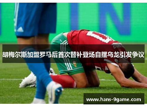 胡梅尔斯加盟罗马后首次替补登场自摆乌龙引发争议