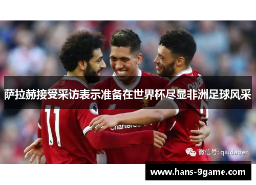 萨拉赫接受采访表示准备在世界杯尽显非洲足球风采 萨拉赫接受采访表示准备在世界杯尽显非洲足球风采