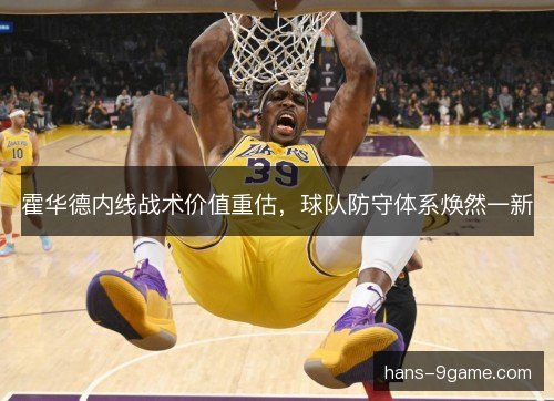 霍华德内线战术价值重估,球队防守体系焕然一新 霍华德内线战术价值重估,球队防守体系焕然一新