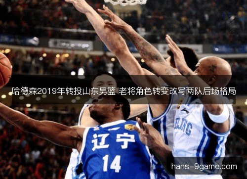 哈德森2019年转投山东男篮 老将角色转变改写两队后场格局